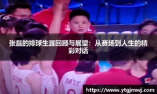 张磊的排球生涯回顾与展望：从赛场到人生的精彩对话