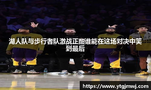 湖人队与步行者队激战正酣谁能在这场对决中笑到最后
