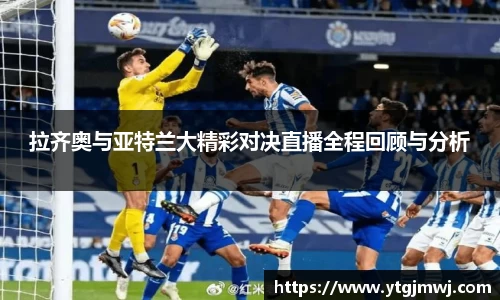 拉齐奥与亚特兰大精彩对决直播全程回顾与分析